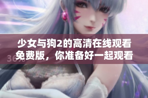 少女与狗2的高清在线观看免费版，你准备好一起观看了吗