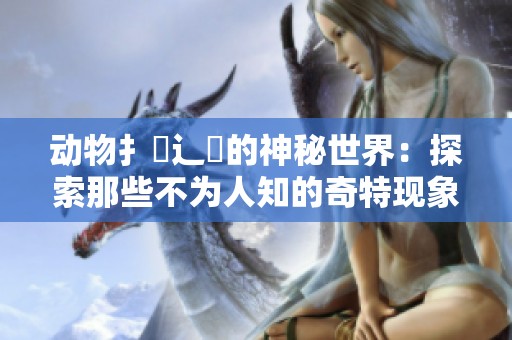 动物扌喿辶畐的神秘世界：探索那些不为人知的奇特现象