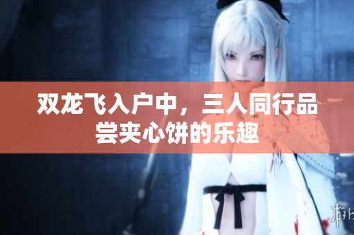 双龙飞入户中，三人同行品尝夹心饼的乐趣