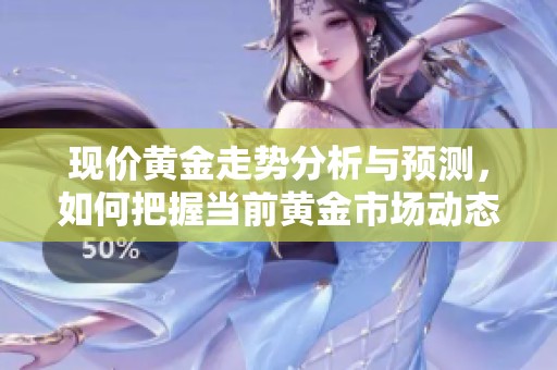 现价黄金走势分析与预测，如何把握当前黄金市场动态