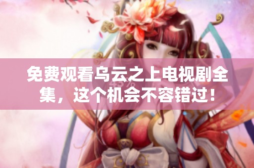 免费观看乌云之上电视剧全集，这个机会不容错过！