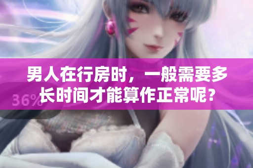 男人在行房时，一般需要多长时间才能算作正常呢？
