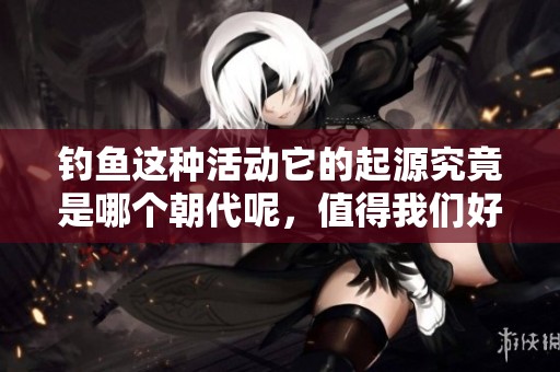钓鱼这种活动它的起源究竟是哪个朝代呢，值得我们好好探讨一下。