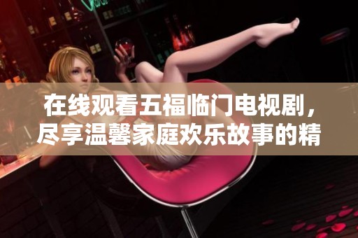 在线观看五福临门电视剧，尽享温馨家庭欢乐故事的精彩瞬间