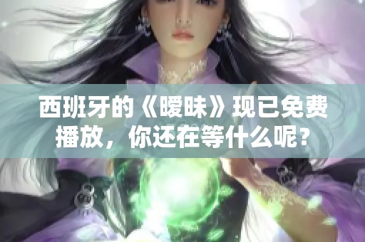 西班牙的《暧昧》现已免费播放，你还在等什么呢？