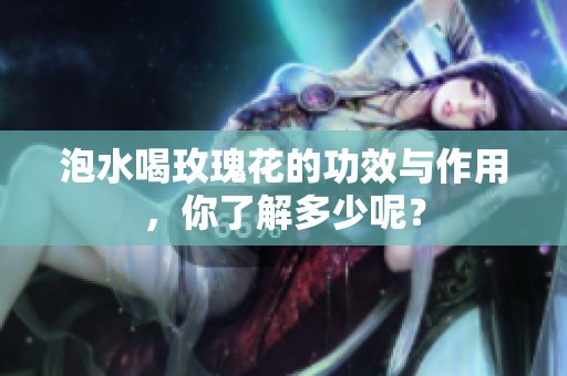 泡水喝玫瑰花的功效与作用，你了解多少呢？