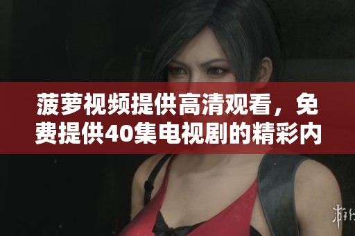 菠萝视频提供高清观看，免费提供40集电视剧的精彩内容