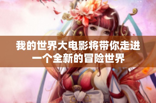 我的世界大电影将带你走进一个全新的冒险世界