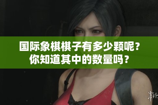国际象棋棋子有多少颗呢？你知道其中的数量吗？