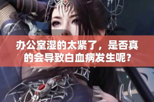 办公室湿的太紧了，是否真的会导致白血病发生呢？