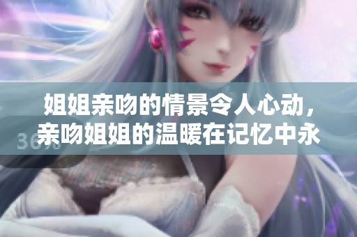 姐姐亲吻的情景令人心动，亲吻姐姐的温暖在记忆中永存
