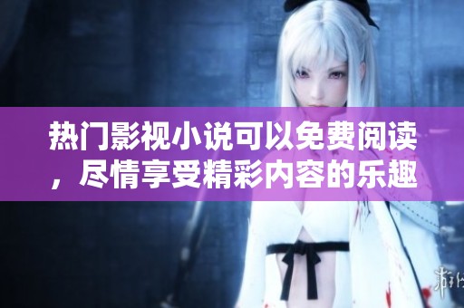 热门影视小说可以免费阅读，尽情享受精彩内容的乐趣！