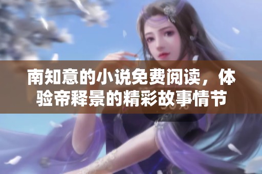 南知意的小说免费阅读，体验帝释景的精彩故事情节