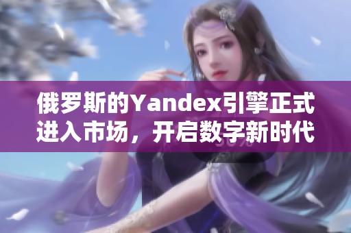 俄罗斯的Yandex引擎正式进入市场，开启数字新时代的新篇章