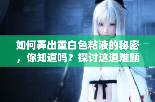 如何弄出重白色粘液的秘密，你知道吗？探讨这道难题的有效方法吧！