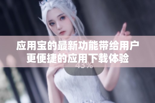 应用宝的最新功能带给用户更便捷的应用下载体验