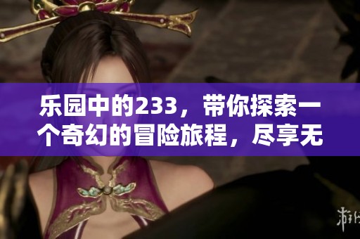 乐园中的233，带你探索一个奇幻的冒险旅程，尽享无穷乐趣