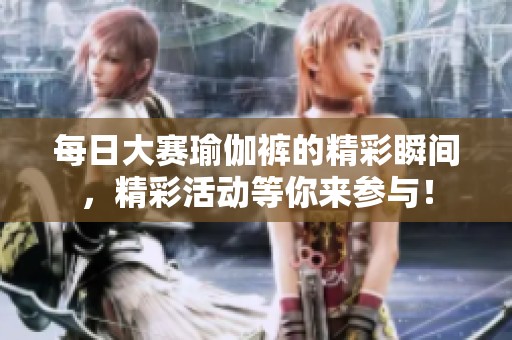 每日大赛瑜伽裤的精彩瞬间，精彩活动等你来参与！