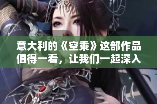 意大利的《空乘》这部作品值得一看，让我们一起深入了解它的魅力与故事吧
