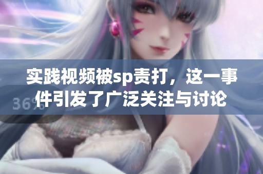 实践视频被sp责打，这一事件引发了广泛关注与讨论