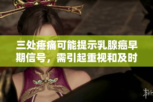 三处疼痛可能提示乳腺癌早期信号，需引起重视和及时就医
