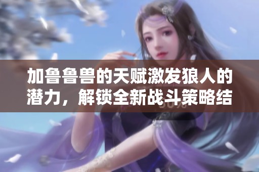 加鲁鲁兽的天赋激发狼人的潜力，解锁全新战斗策略结合！