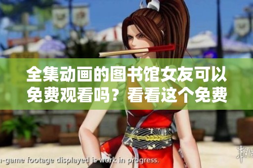 全集动画的图书馆女友可以免费观看吗？看看这个免费版吧！