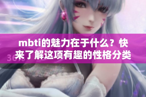 mbti的魅力在于什么？快来了解这项有趣的性格分类吧