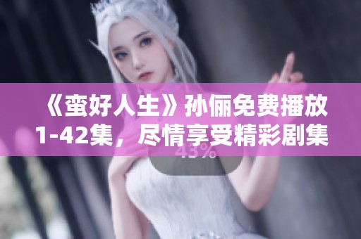 《蛮好人生》孙俪免费播放1-42集，尽情享受精彩剧集带来的乐趣