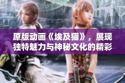 原版动画《埃及猫》，展现独特魅力与神秘文化的精彩故事
