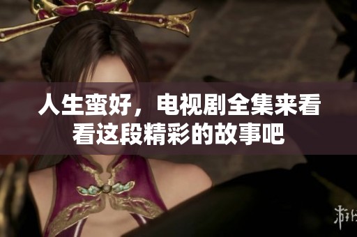 人生蛮好，电视剧全集来看看这段精彩的故事吧
