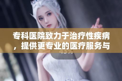 专科医院致力于治疗性疾病，提供更专业的医疗服务与保障
