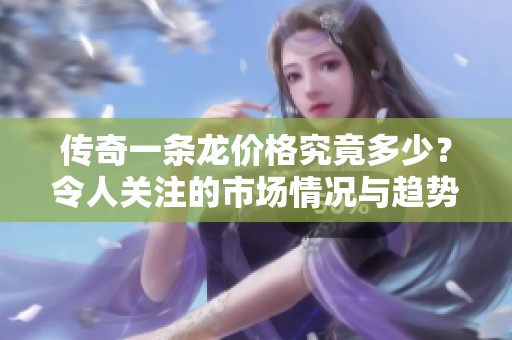 传奇一条龙价格究竟多少？令人关注的市场情况与趋势分析