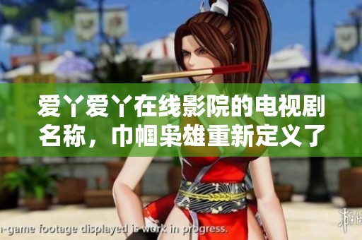 爱丫爱丫在线影院的电视剧名称，巾帼枭雄重新定义了女性力量的传奇故事