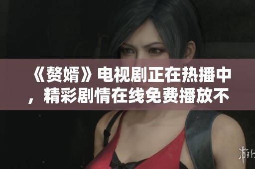 《赘婿》电视剧正在热播中，精彩剧情在线免费播放不容错过