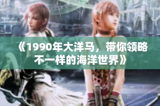 《1990年大洋马，带你领略不一样的海洋世界》