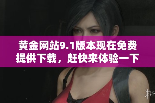 黄金网站9.1版本现在免费提供下载，赶快来体验一下吧