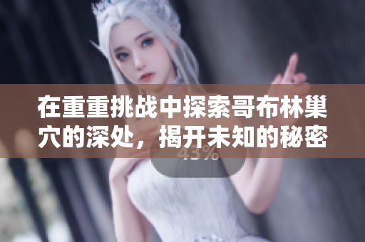 在重重挑战中探索哥布林巢穴的深处，揭开未知的秘密与冒险