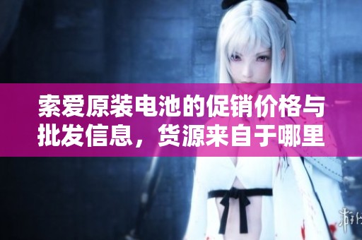 索爱原装电池的促销价格与批发信息，货源来自于哪里呢