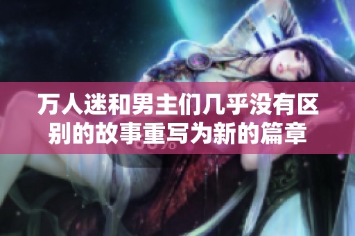 万人迷和男主们几乎没有区别的故事重写为新的篇章