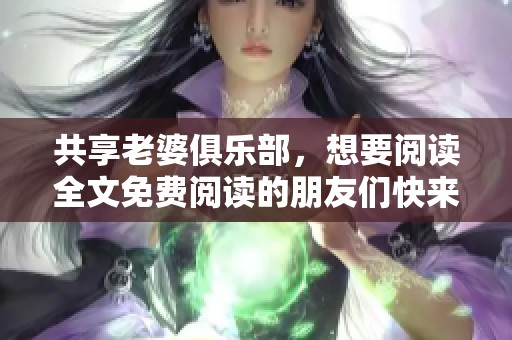 共享老婆俱乐部，想要阅读全文免费阅读的朋友们快来围观吧
