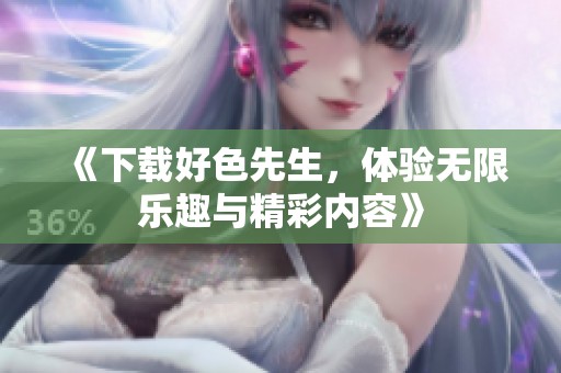 《下载好色先生，体验无限乐趣与精彩内容》