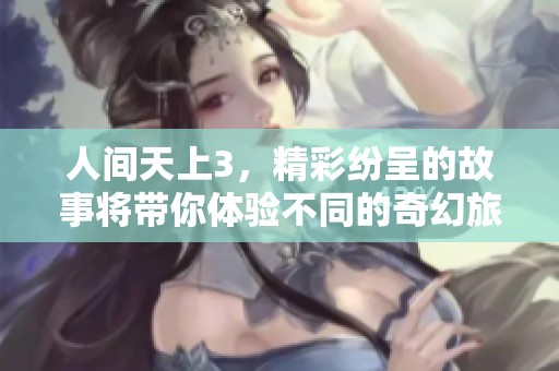 人间天上3，精彩纷呈的故事将带你体验不同的奇幻旅程