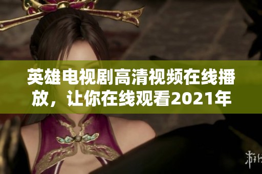 英雄电视剧高清视频在线播放，让你在线观看2021年版的英雄，享受精彩内容！
