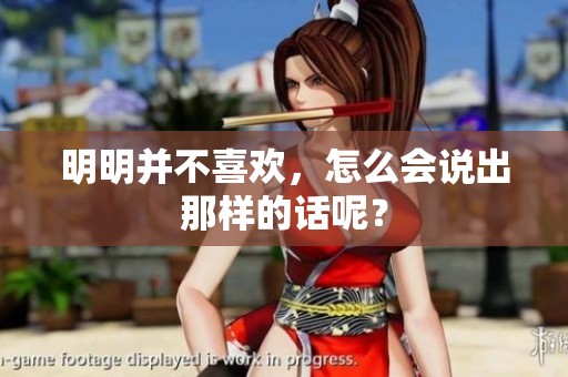 明明并不喜欢，怎么会说出那样的话呢？