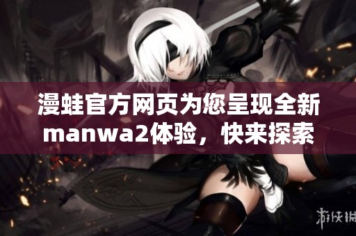 漫蛙官方网页为您呈现全新manwa2体验，快来探索更多精彩内容！