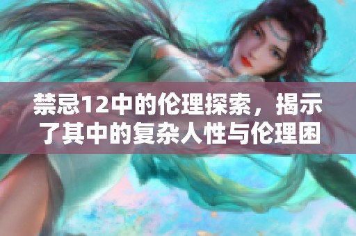禁忌12中的伦理探索，揭示了其中的复杂人性与伦理困境