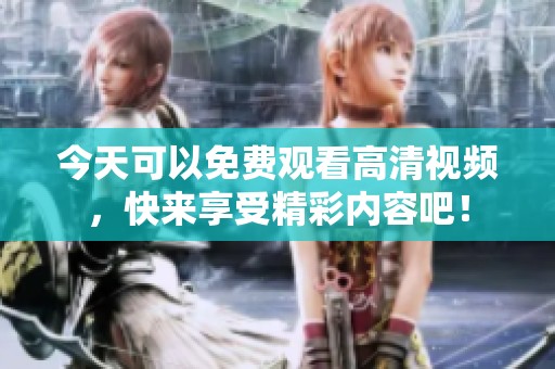 今天可以免费观看高清视频，快来享受精彩内容吧！