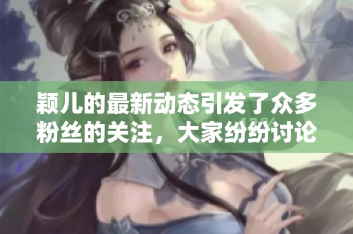 颖儿的最新动态引发了众多粉丝的关注，大家纷纷讨论她的表现和未来计划。