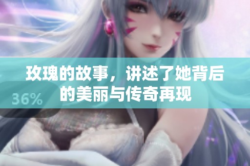 玫瑰的故事，讲述了她背后的美丽与传奇再现